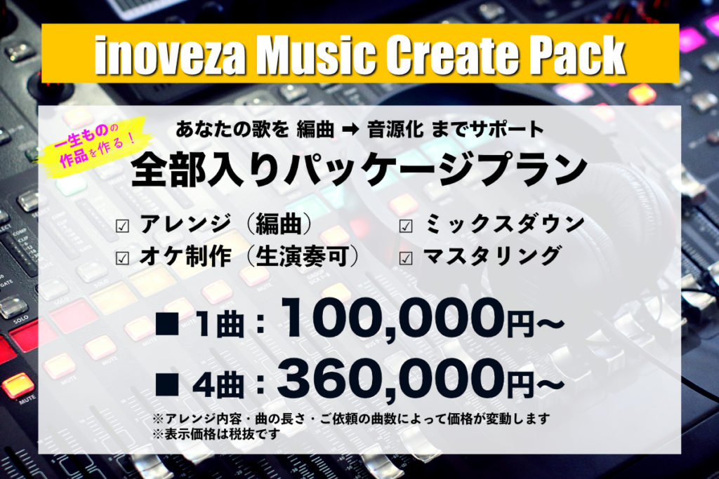 inoveza Music Create Pack 全部入りパッケージプラン アレンジ（編曲）、ミックスダウン、オケ制作（生演奏可）、マスタリング 1曲：100,000円 4曲：360,000円 ※アレンジ内容, 曲の長さ・ご依頼の曲数によって価格が変動します ※表示価格は税抜です